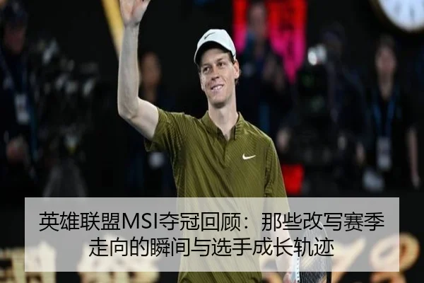 英雄联盟MSI夺冠回顾：那些改写赛季走向的瞬间与选手成长轨迹 - yihaoyule